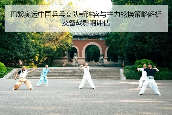 巴黎奥运中国乒乓女队新阵容与主力轮换策略解析及备战影响评估